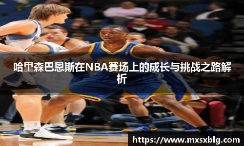 哈里森巴恩斯在NBA赛场上的成长与挑战之路解析
